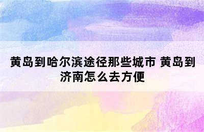 黄岛到哈尔滨途径那些城市 黄岛到济南怎么去方便